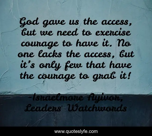 God gave us the access, but we need to exercise courage to have it. No one lacks the access, but it’s only few that have the courage to grab it!