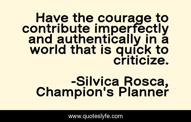 Have the courage to contribute imperfectly and authentically in a world that is quick to criticize.