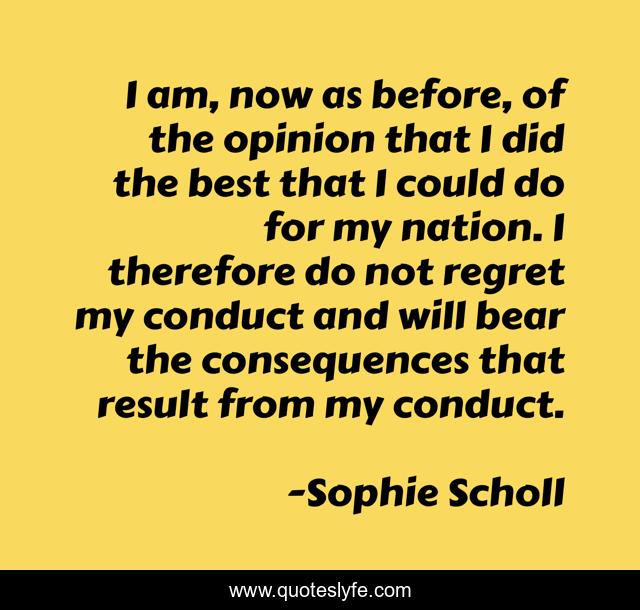 I am, now as before, of the opinion that I did the best that I could do for my nation. I therefore do not regret my conduct and will bear the consequences that result from my conduct.