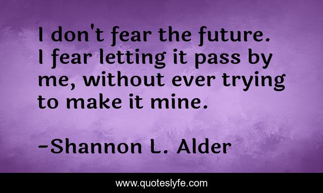 I don't fear the future. I fear letting it pass by me, without ever trying to make it mine.