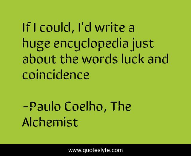 If I could, I'd write a huge encyclopedia just about the words luck and coincidence