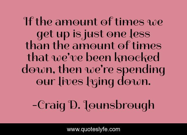If the amount of times we get up is just one less than the amount of times that we've been knocked down, then we're spending our lives lying down.