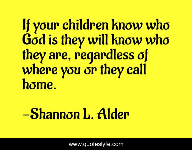 If your children know who God is they will know who they are, regardless of where you or they call home.