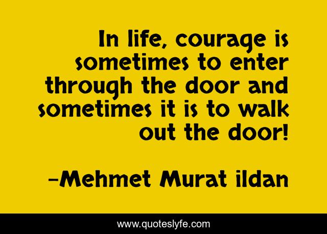 In life, courage is sometimes to enter through the door and sometimes it is to walk out the door!