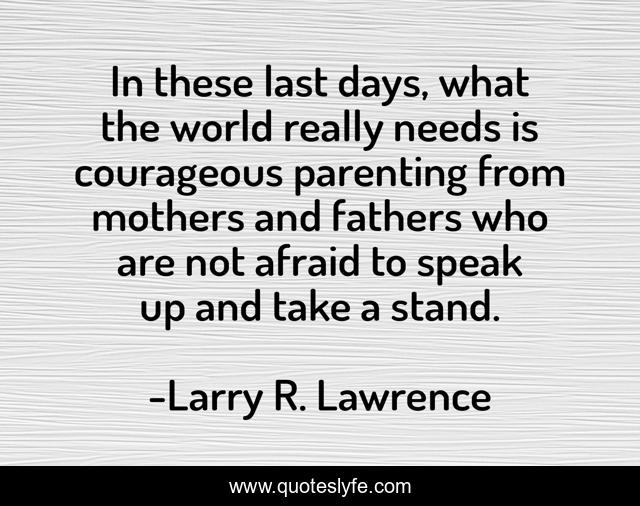 In these last days, what the world really needs is courageous parenting from mothers and fathers who are not afraid to speak up and take a stand.