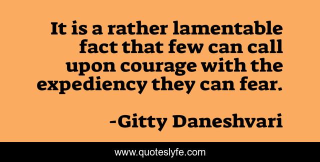 It is a rather lamentable fact that few can call upon courage with the expediency they can fear.