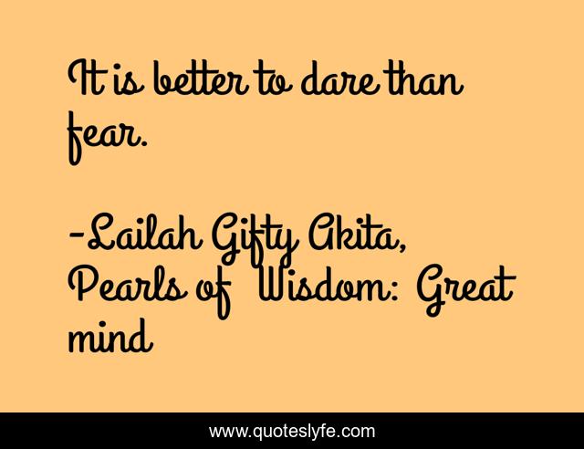 It is better to dare than fear.