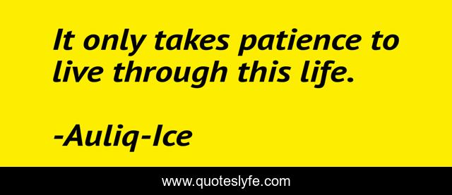 It only takes patience to live through this life.