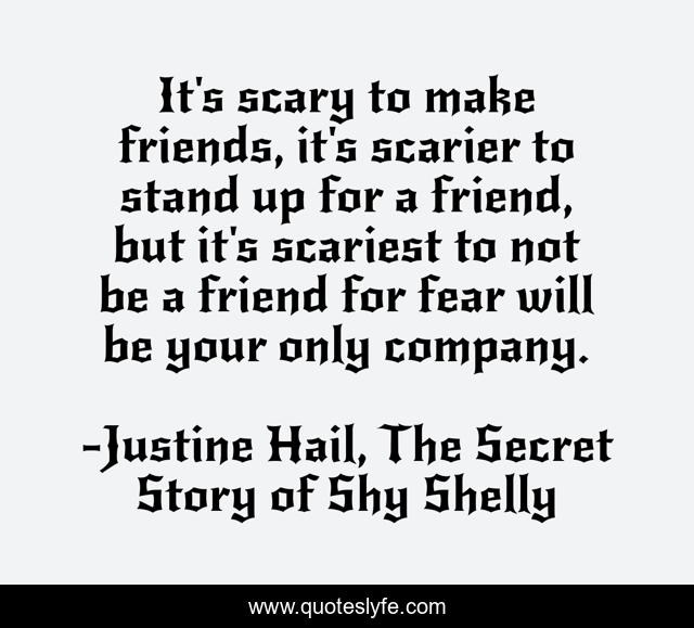 It's scary to make friends, it's scarier to stand up for a friend, but it's scariest to not be a friend for fear will be your only company.