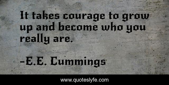 It takes courage to grow up and become who you really are.