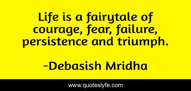 Life is a fairytale of courage, fear, failure, persistence and triumph.