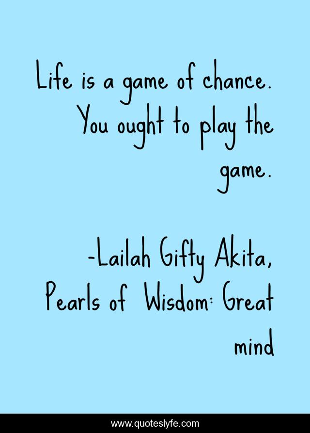 Life is a game of chance. You ought to play the game.