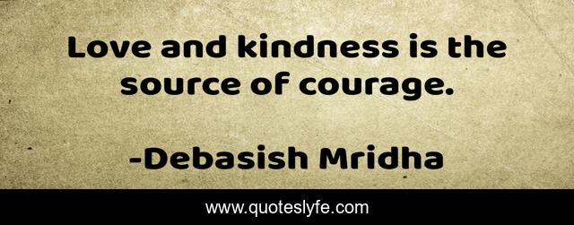 Love and kindness is the source of courage.
