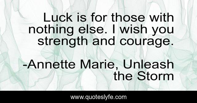 Luck is for those with nothing else. I wish you strength and courage.
