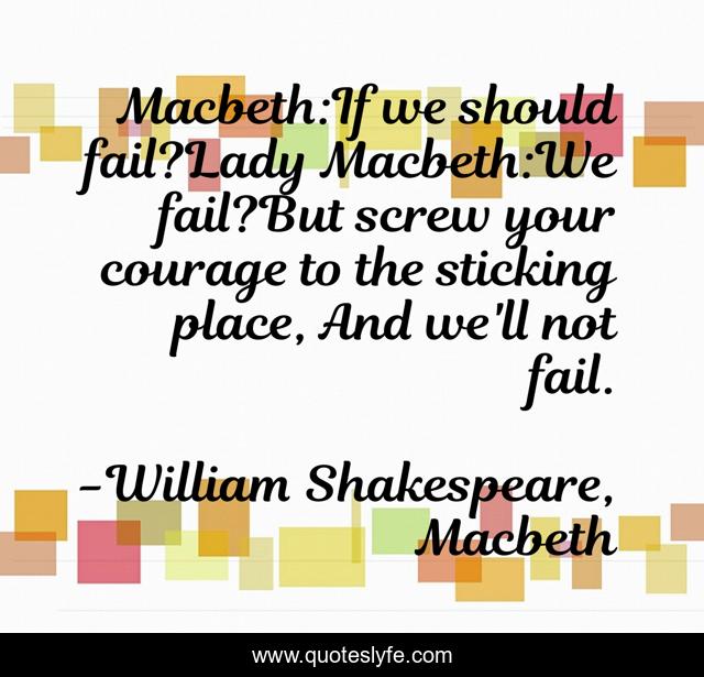 Macbeth:If we should fail?Lady Macbeth:We fail?But screw your courage to the sticking place, And we'll not fail.