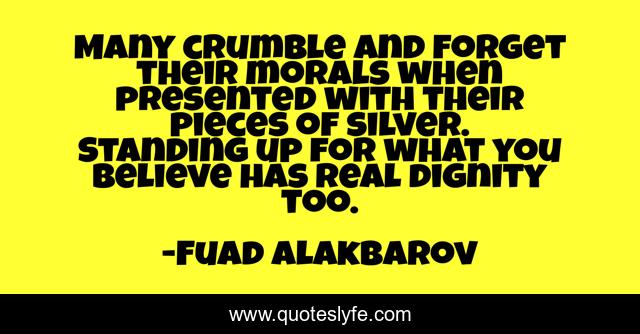 Many crumble and forget their morals when presented with their pieces of silver. Standing up for what you believe has real dignity too.