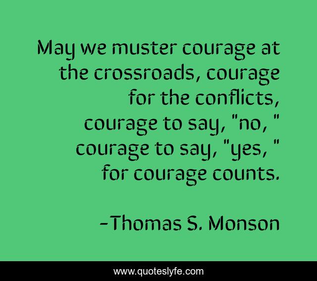 May we muster courage at the crossroads, courage for the conflicts, courage to say, 