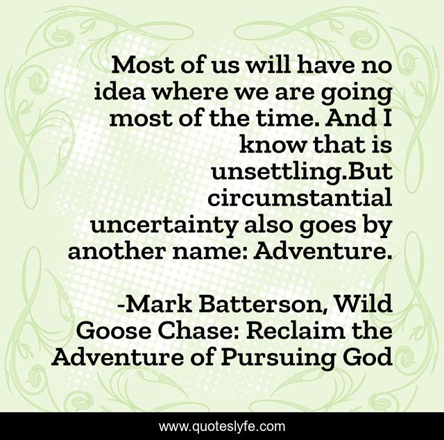 Most of us will have no idea where we are going most of the time. And I know that is unsettling.But circumstantial uncertainty also goes by another name: Adventure.
