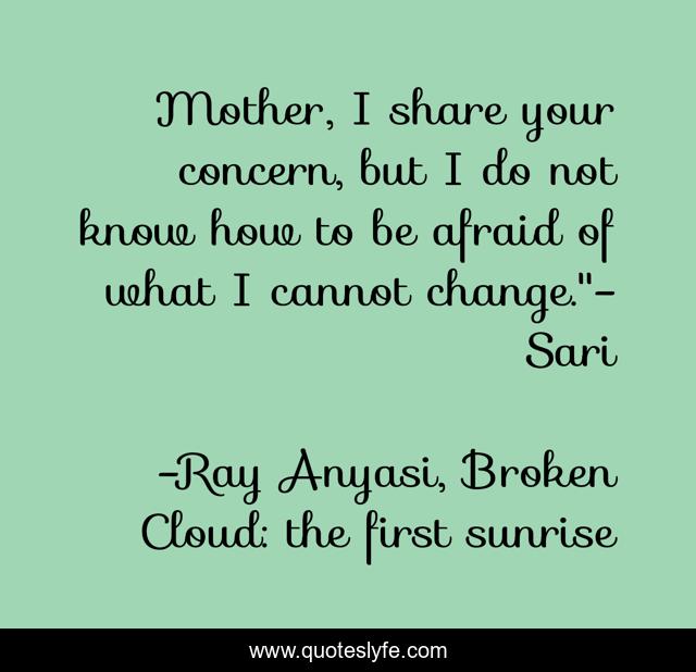 Mother, I share your concern, but I do not know how to be afraid of what I cannot change.