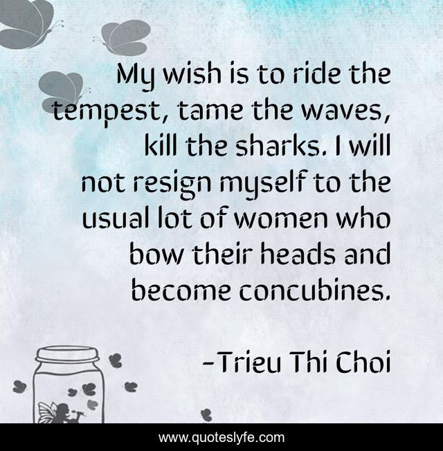 My wish is to ride the tempest, tame the waves, kill the sharks. I will not resign myself to the usual lot of women who bow their heads and become concubines.