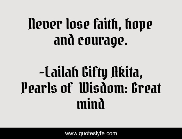 Never lose faith, hope and courage.