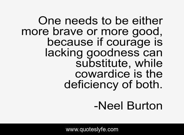 One needs to be either more brave or more good, because if courage is lacking goodness can substitute, while cowardice is the deficiency of both.