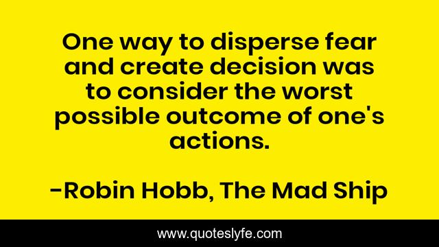 One way to disperse fear and create decision was to consider the worst possible outcome of one's actions.
