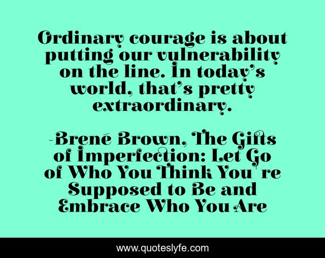 Ordinary courage is about putting our vulnerability on the line. In today’s world, that’s pretty extraordinary.