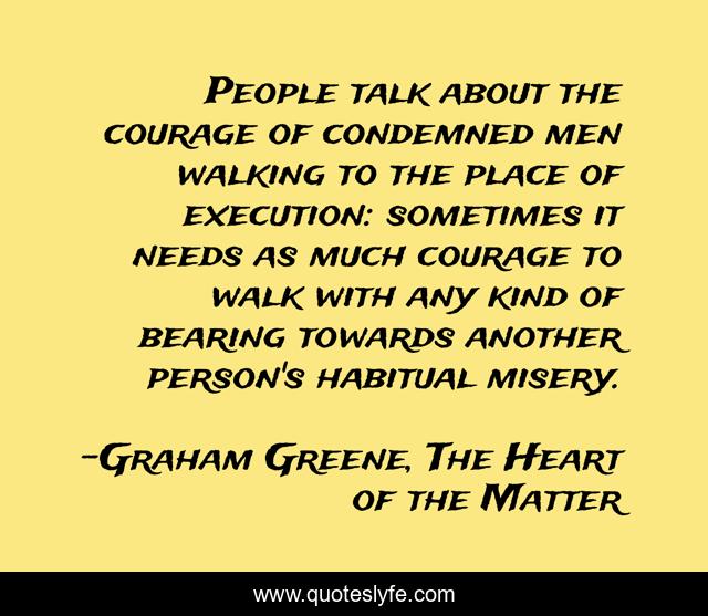 People talk about the courage of condemned men walking to the place of execution: sometimes it needs as much courage to walk with any kind of bearing towards another person's habitual misery.