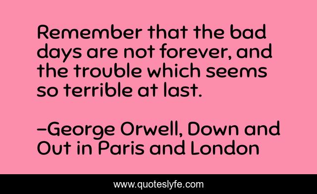 Remember that the bad days are not forever, and the trouble which seems so terrible at last.