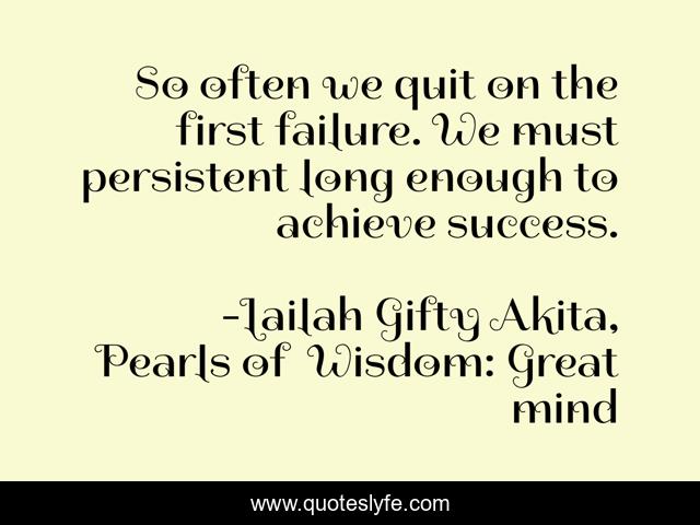 So often we quit on the first failure. We must persistent long enough to achieve success.