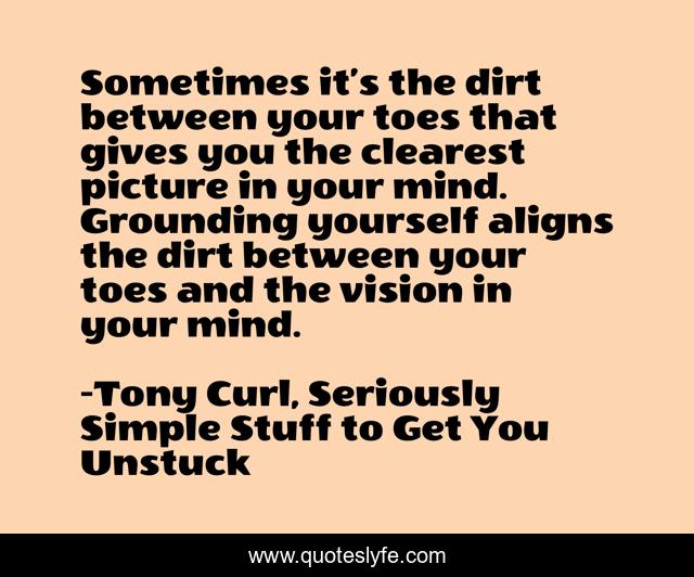 Sometimes it’s the dirt between your toes that gives you the clearest picture in your mind. Grounding yourself aligns the dirt between your toes and the vision in your mind.