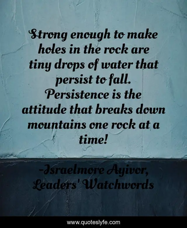 Strong enough to make holes in the rock are tiny drops of water that persist to fall. Persistence is the attitude that breaks down mountains one rock at a time!