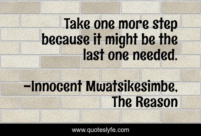 Take one more step because it might be the last one needed.