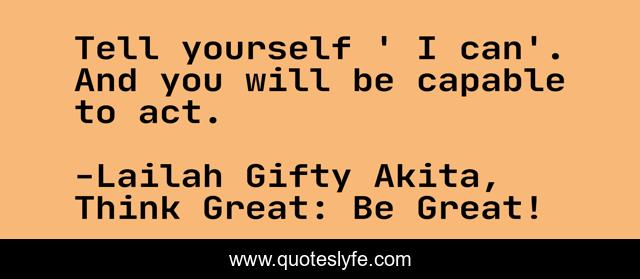 Tell yourself ' I can'. And you will be capable to act.