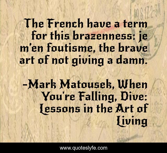 The French have a term for this brazenness: je m’en foutisme, the brave art of not giving a damn.