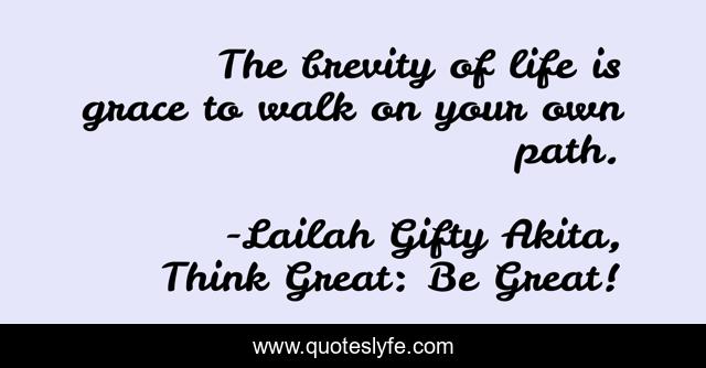 The brevity of life is grace to walk on your own path.