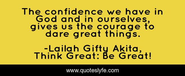 The confidence we have in God and in ourselves, gives us the courage to dare great things.