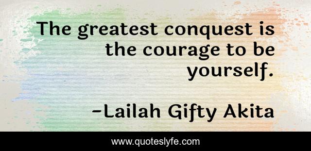 The greatest conquest is the courage to be yourself.