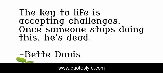 The key to life is accepting challenges. Once someone stops doing this, he's dead.
