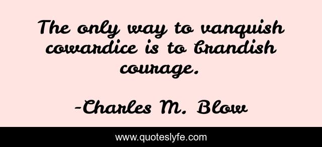 The only way to vanquish cowardice is to brandish courage.