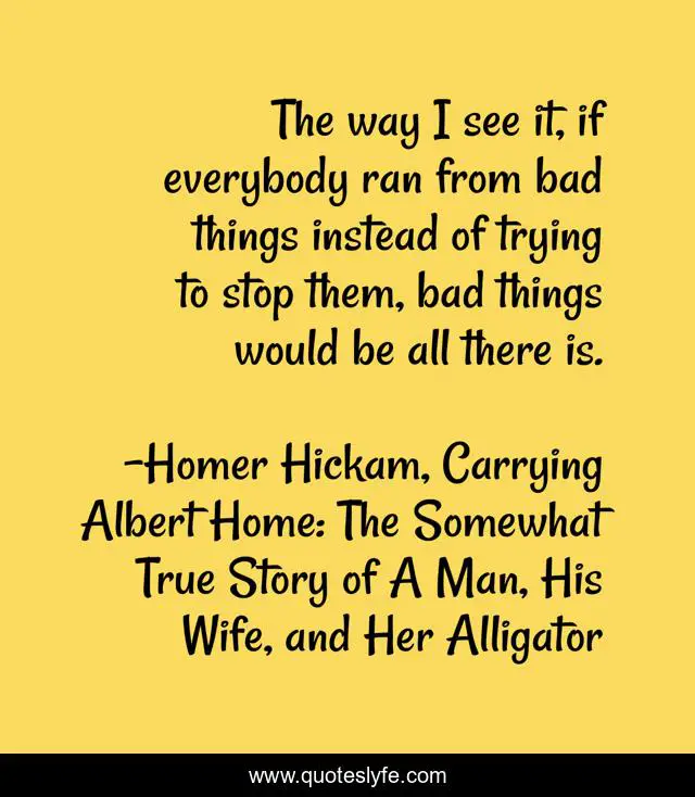 The way I see it, if everybody ran from bad things instead of trying to stop them, bad things would be all there is.