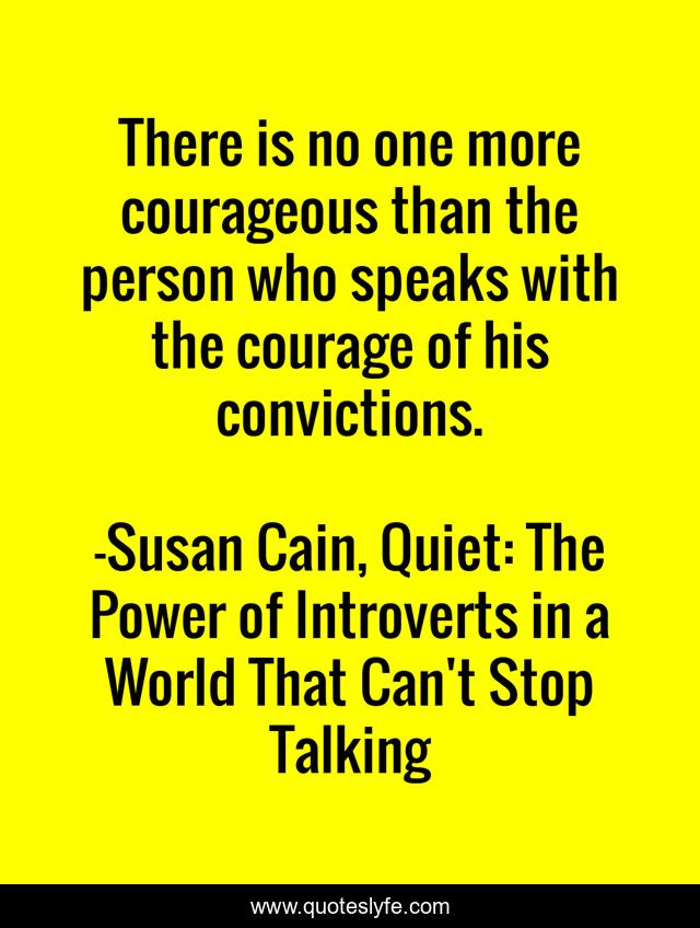 There is no one more courageous than the person who speaks with the courage of his convictions.