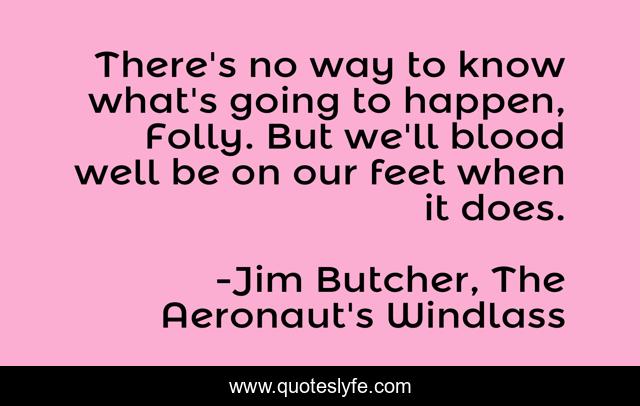 There's no way to know what's going to happen, Folly. But we'll blood well be on our feet when it does.