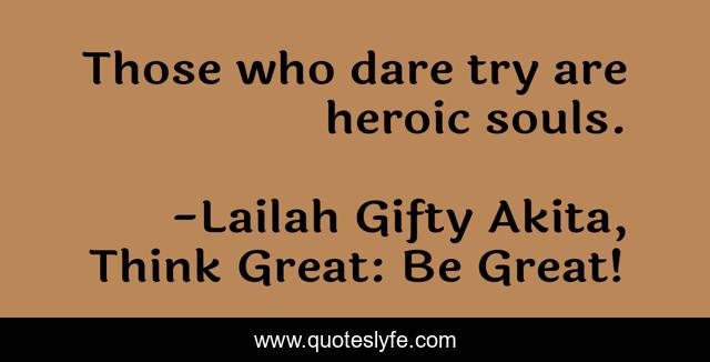 Those who dare try are heroic souls.