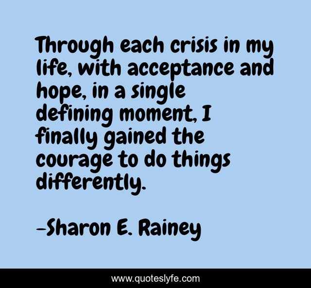 Through each crisis in my life, with acceptance and hope, in a single defining moment, I finally gained the courage to do things differently.