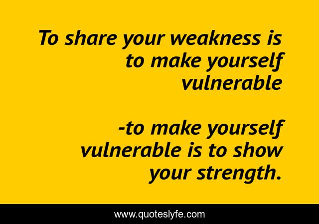 To share your weakness is to make yourself vulnerable