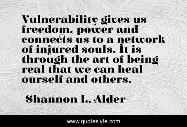 Vulnerability gives us freedom, power and connects us to a network of injured souls. It is through the art of being real that we can heal ourself and others.