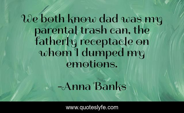 We both know dad was my parental trash can, the fatherly receptacle on whom I dumped my emotions.