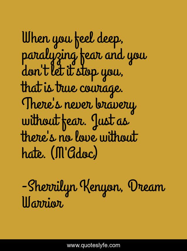 When you feel deep, paralyzing fear and you don't let it stop you, that is true courage. There's never bravery without fear. Just as there's no love without hate. (M'Adoc)